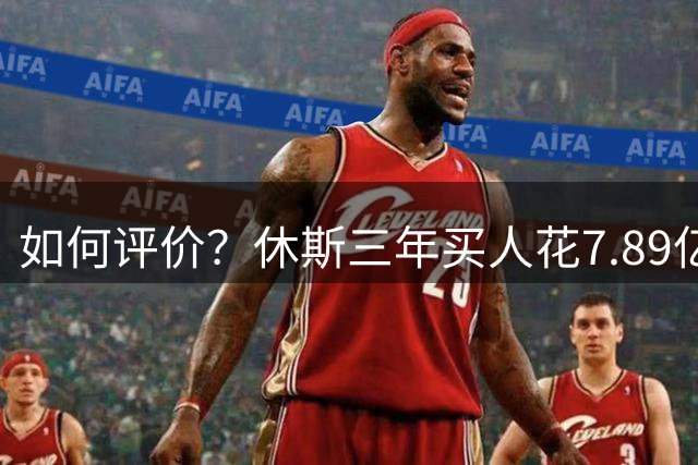 如何评价？休斯三年买人花7.89亿欧，3人超1亿加盟多位功勋离队